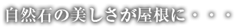 自然石の美しさが屋根に・・・